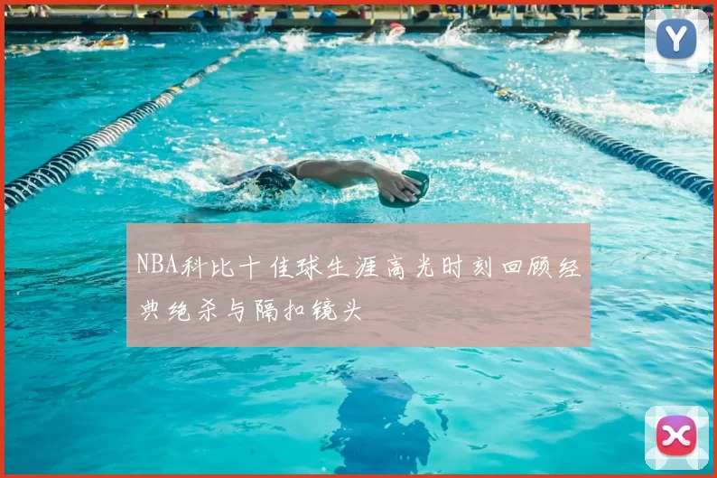 NBA科比十佳球生涯高光时刻回顾经典绝杀与隔扣镜头