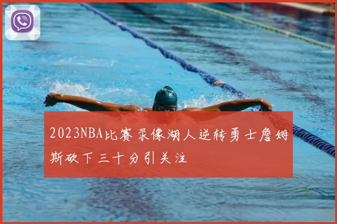 2023NBA比赛录像湖人逆转勇士詹姆斯砍下三十分引关注