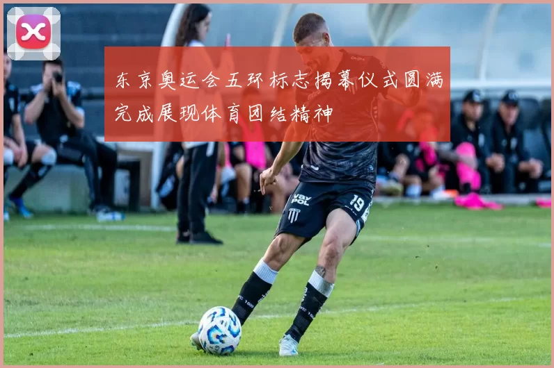 东京奥运会五环标志揭幕仪式圆满完成展现体育团结精神