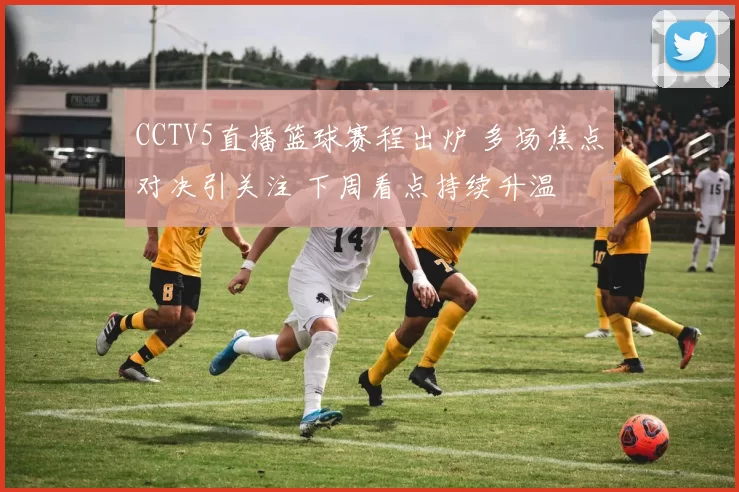 CCTV5直播篮球赛程出炉 多场焦点对决引关注 下周看点持续升温