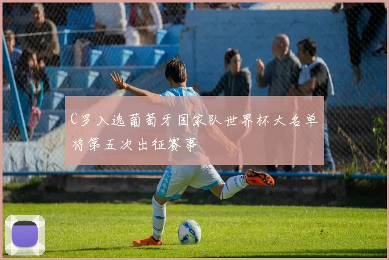 C罗入选葡萄牙国家队世界杯大名单将第五次出征赛事