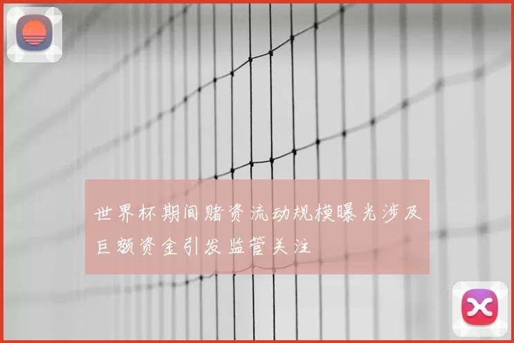 世界杯期间赌资流动规模曝光涉及巨额资金引发监管关注