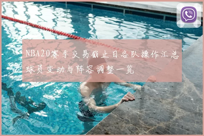 NBA20赛季交易截止日各队操作汇总球员变动与阵容调整一览