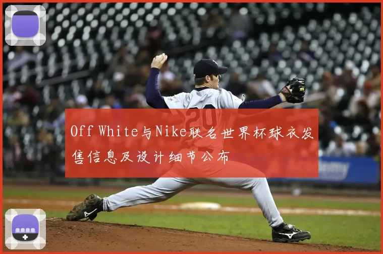 Off White与Nike联名世界杯球衣发售信息及设计细节公布