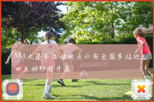 NBA大篷车活动地点公布全国多站巡回互动即将开启