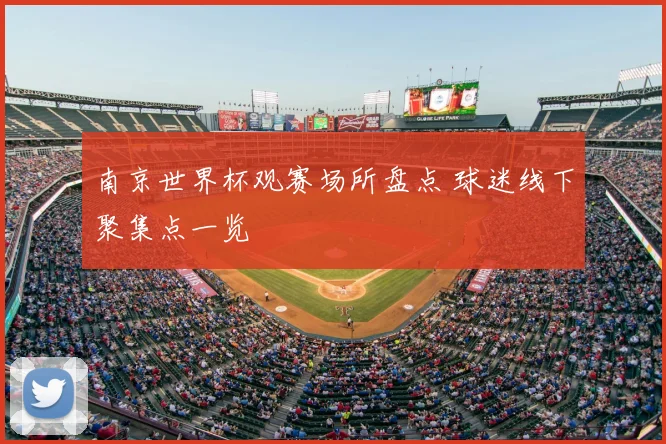南京世界杯观赛场所盘点 球迷线下聚集点一览