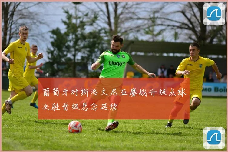 葡萄牙对斯洛文尼亚鏖战升级点球决胜晋级悬念延续