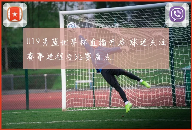 U19男篮世界杯直播开启 球迷关注赛事进程与比赛看点