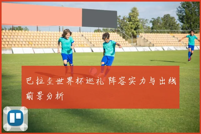 巴拉圭世界杯巡礼 阵容实力与出线前景分析