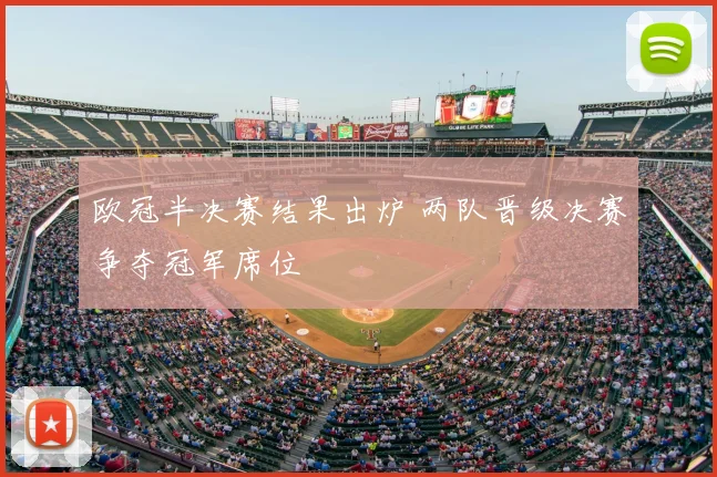 欧冠半决赛结果出炉 两队晋级决赛争夺冠军席位