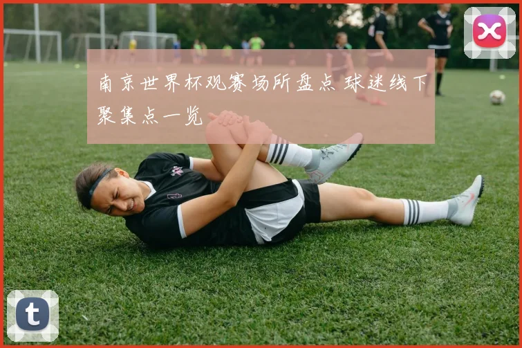 南京世界杯观赛场所盘点 球迷线下聚集点一览