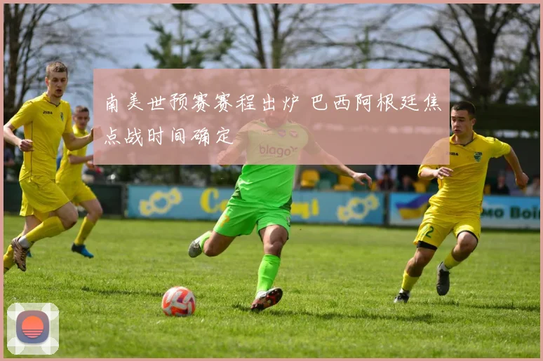 南美世预赛赛程出炉 巴西阿根廷焦点战时间确定