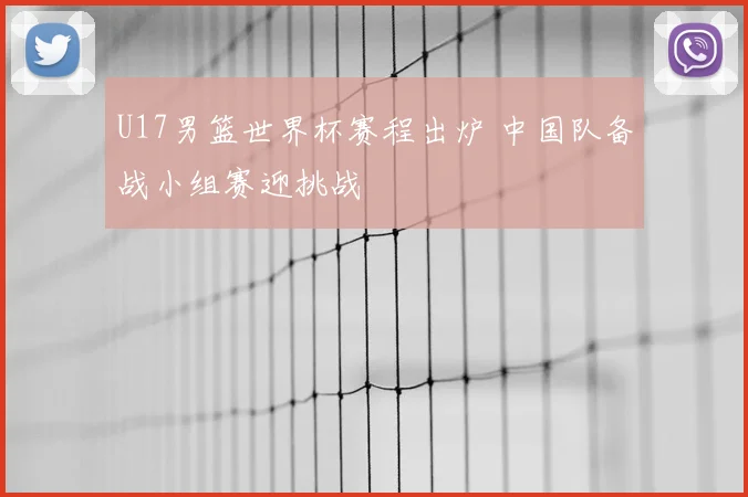 U17男篮世界杯赛程出炉 中国队备战小组赛迎挑战