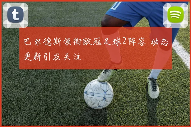 巴尔德斯领衔欧冠足球2阵容 动态更新引发关注