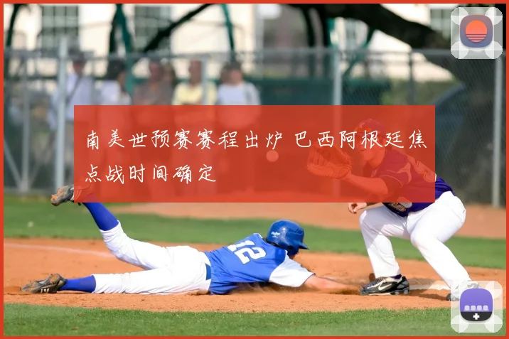 南美世预赛赛程出炉 巴西阿根廷焦点战时间确定