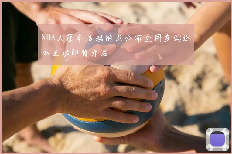 NBA大篷车活动地点公布全国多站巡回互动即将开启