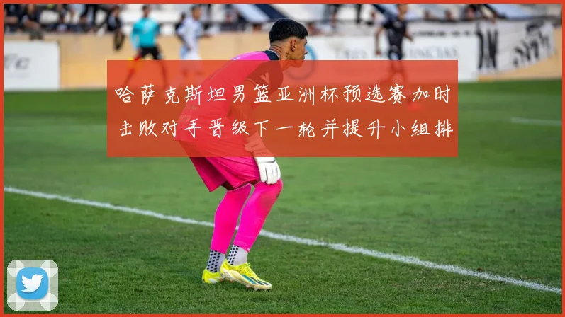 哈萨克斯坦男篮亚洲杯预选赛加时击败对手晋级下一轮并提升小组排名