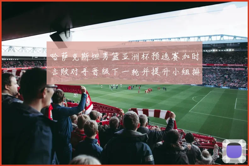 哈萨克斯坦男篮亚洲杯预选赛加时击败对手晋级下一轮并提升小组排名