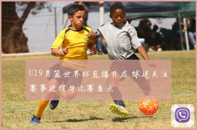 U19男篮世界杯直播开启 球迷关注赛事进程与比赛看点